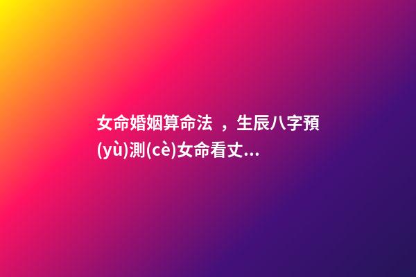 女命婚姻算命法，生辰八字預(yù)測(cè)女命看丈夫詳解